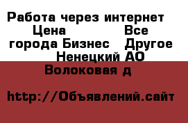 Работа через интернет › Цена ­ 20 000 - Все города Бизнес » Другое   . Ненецкий АО,Волоковая д.